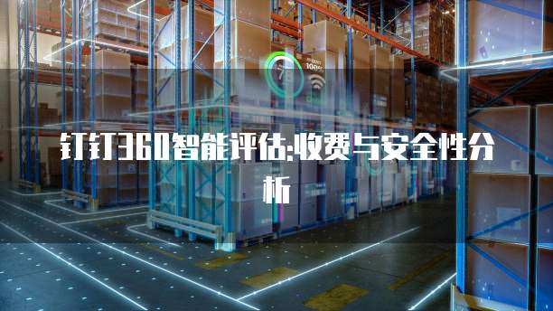 钉钉360智能评估:收费与安全性分析