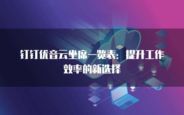 钉钉优音云坐席一览表：提升工作效率的新选择