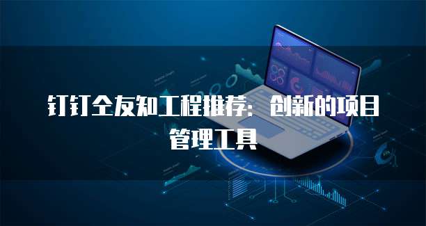 钉钉仝友知工程推荐：创新的项目管理工具