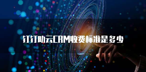 钉钉助云CRM收费标准是多少