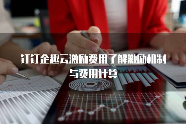 钉钉企趣云激励费用了解激励机制与费用计算