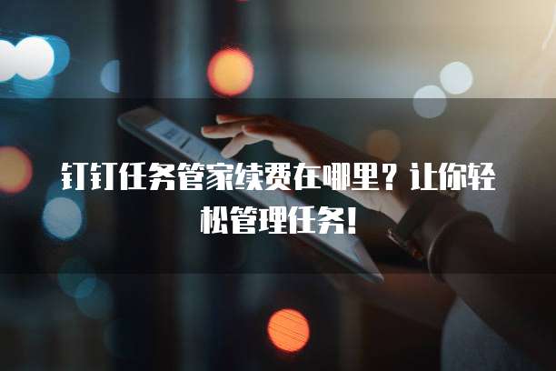 钉钉任务管家续费在哪里？让你轻松管理任务！