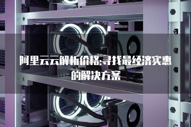 阿里云云解析价格:寻找最经济实惠的解决方案