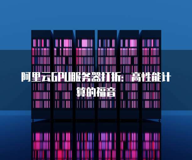 阿里云GPU服务器打折:高性能计算的福音