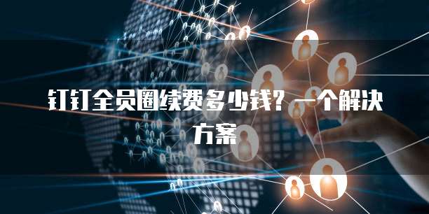 钉钉全员圈续费多少钱?一个解决方案