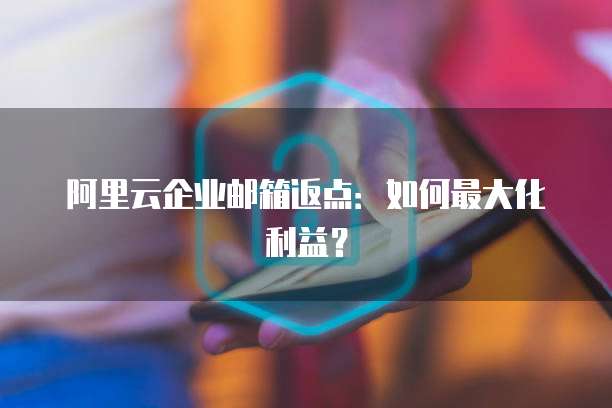 阿里云企业邮箱返点:如何最大化利益?