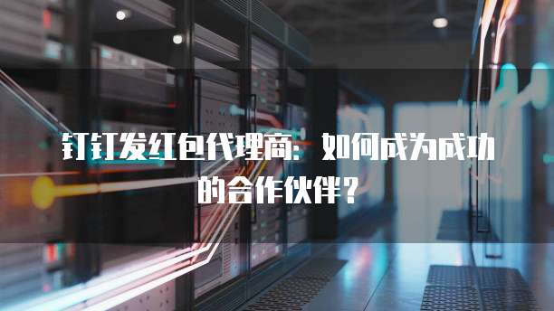 钉钉发红包代理商：如何成为成功的合作伙伴？
