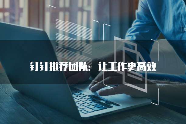 钉钉推荐团队：让工作更高效