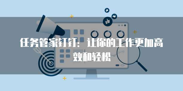 任务管家钉钉:让你的工作更加高效和轻松