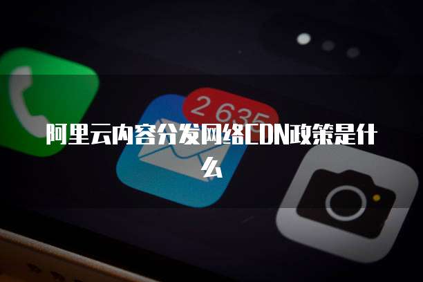 阿里云内容分发网络CDN政策是什么