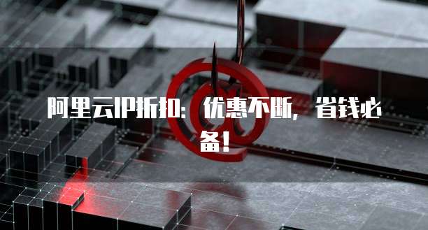 阿里云IP折扣:优惠不断,省钱必备!