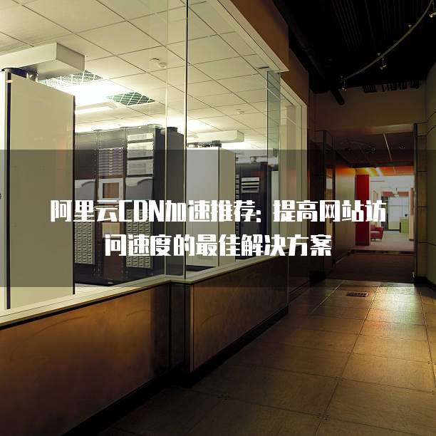 阿里云CDN加速推荐: 提高网站访问速度的最佳解决方案