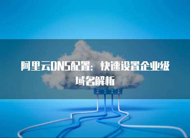 阿里云DNS配置:快速设置企业级域名解析