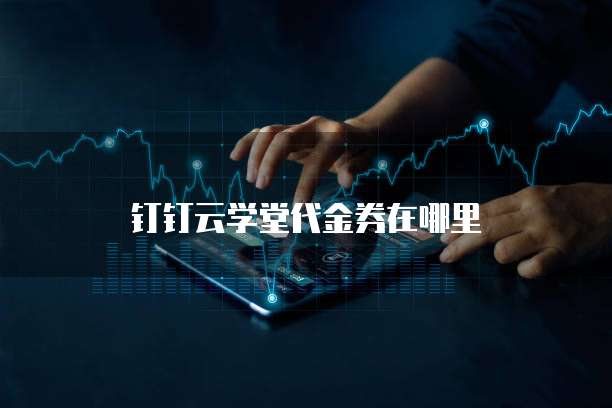 钉钉云学堂代金券在哪里