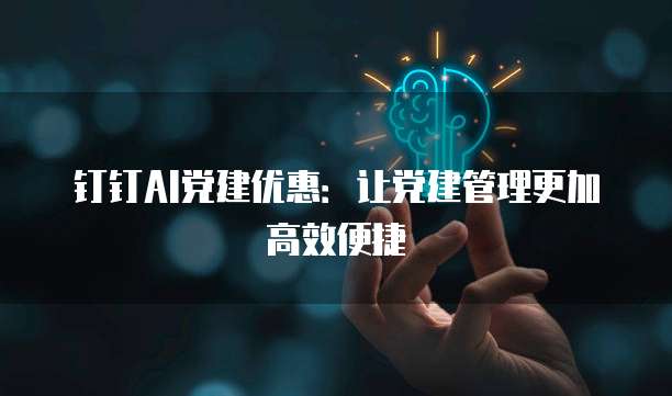 钉钉AI党建优惠:让党建管理更加高效便捷