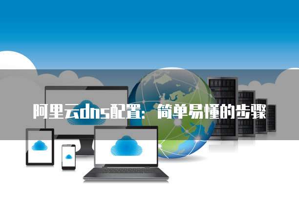 阿里云dns配置:简单易懂的步骤