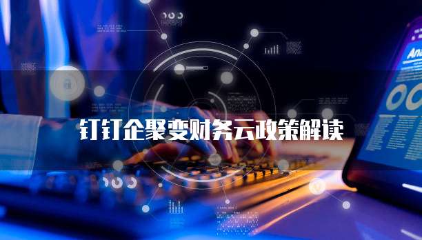 钉钉企聚变财务云政策解读