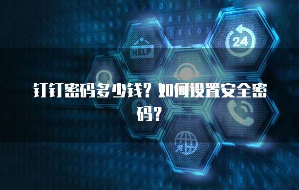 钉钉密码多少钱?如何设置安全密码?