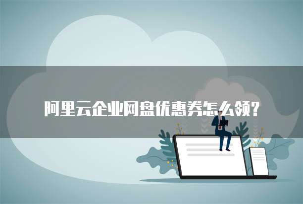 阿里云企业网盘优惠券怎么领?