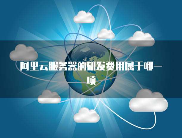 阿里云服务器的研发费用属于哪一项