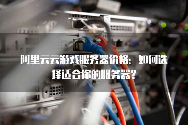 阿里云云游戏服务器价格：如何选择适合你的服务器？