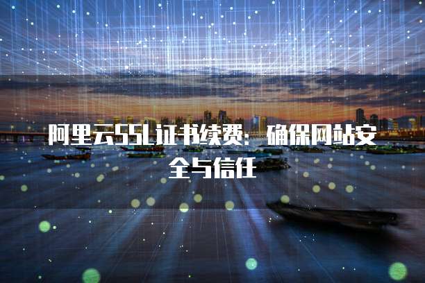 阿里云SSL证书续费：确保网站安全与信任