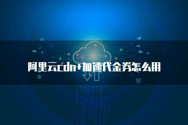 阿里云cdn+加速代金券怎么用