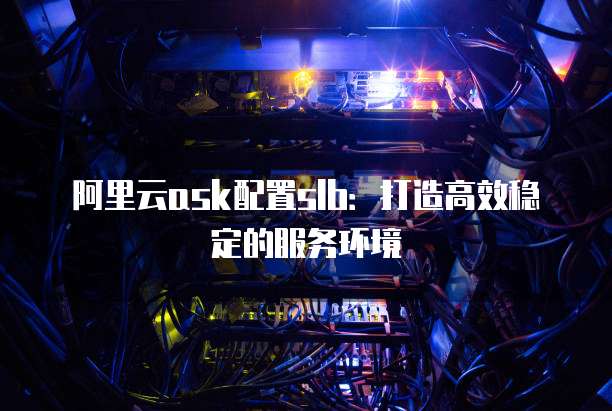 阿里云ask配置slb：打造高效稳定的服务环境