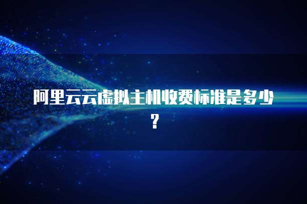 阿里云云虚拟主机收费标准是多少？