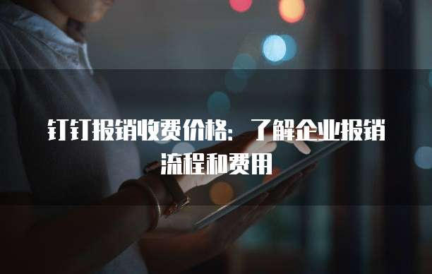 钉钉报销收费价格:了解企业报销流程和费用