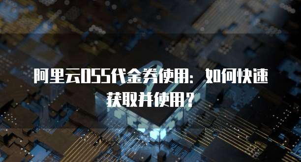 阿里云OSS代金券使用：如何快速获取并使用？