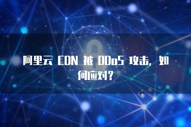 阿里云 CDN 被 DDoS 攻击，如何应对？