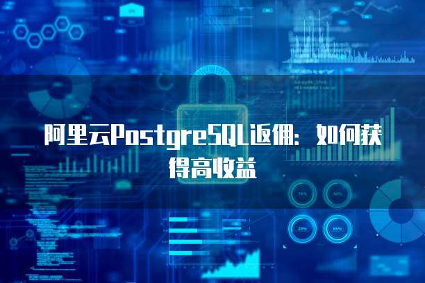 阿里云PostgreSQL返佣:如何获得高收益
