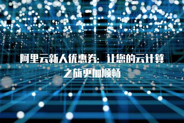 阿里云新人优惠券:让您的云计算之旅更加顺畅