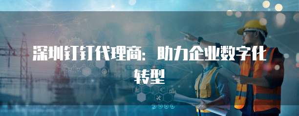 深圳钉钉代理商：助力企业数字化转型