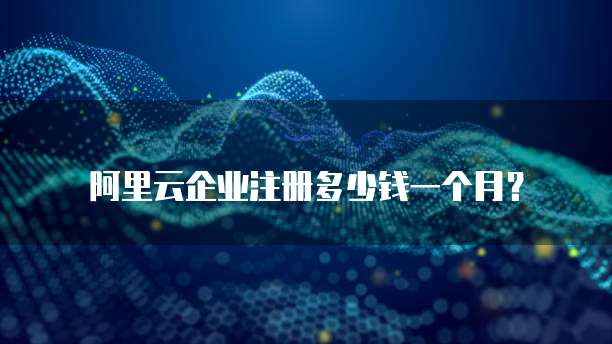 阿里云企业注册多少钱一个月?