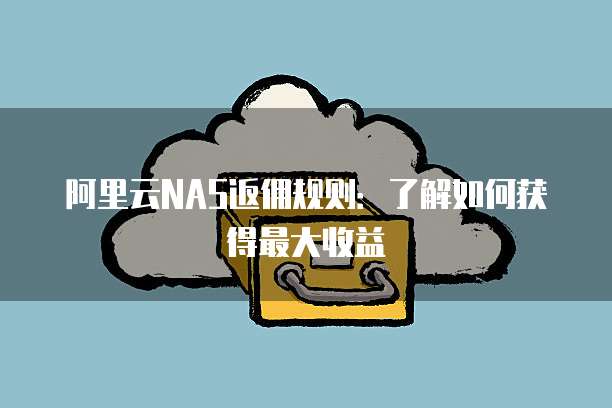 阿里云NAS返佣规则:了解如何获得最大收益