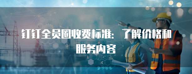 钉钉全员圈收费标准：了解价格和服务内容