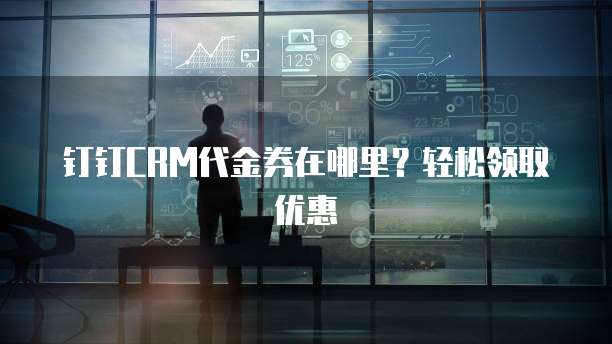 钉钉CRM代金券在哪里?轻松领取优惠