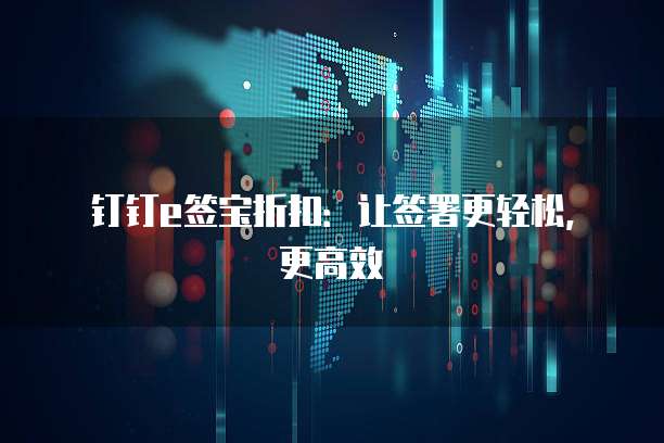 钉钉e签宝折扣:让签署更轻松,更高效