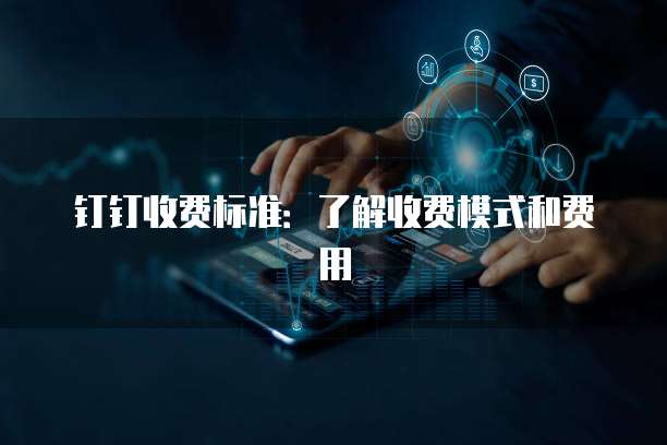钉钉收费标准：了解收费模式和费用