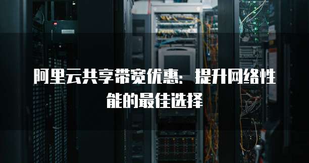 阿里云共享带宽优惠:提升网络性能的最佳选择