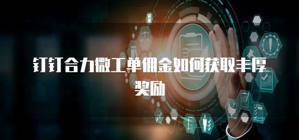 钉钉合力微工单佣金如何获取丰厚奖励