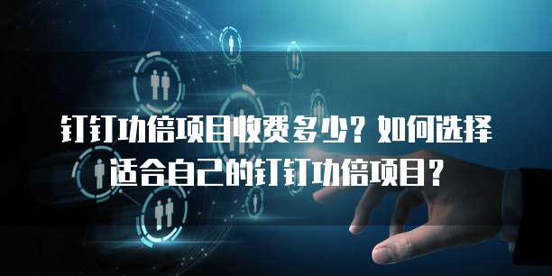 钉钉功倍项目收费多少？如何选择适合自己的钉钉功倍项目？