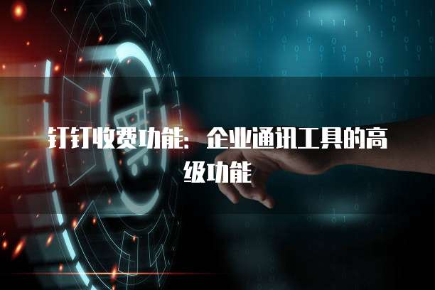 钉钉收费功能：企业通讯工具的高级功能