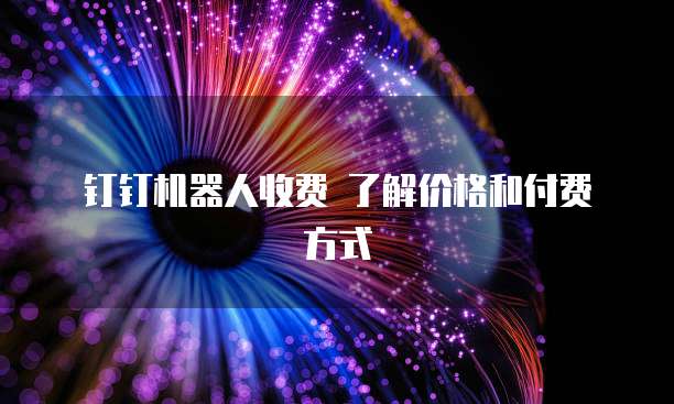  钉钉机器人收费 了解价格和付费方式