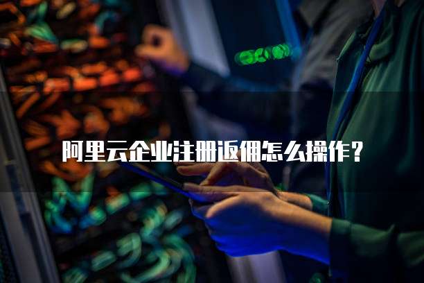 阿里云企业注册返佣怎么操作?