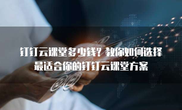 钉钉云课堂多少钱?教你如何选择最适合你的钉钉云课堂方案