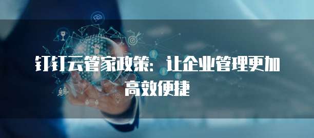 钉钉云管家政策:让企业管理更加高效便捷