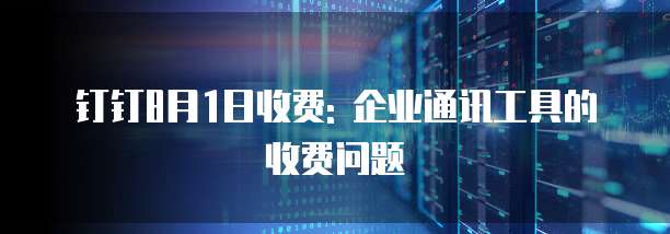 钉钉8月1日收费: 企业通讯工具的收费问题